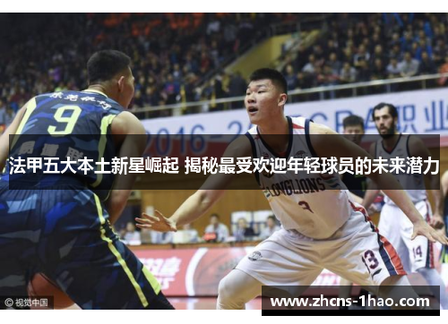法甲五大本土新星崛起 揭秘最受欢迎年轻球员的未来潜力