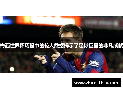 梅西世界杯历程中的惊人数据揭示了足球巨星的非凡成就