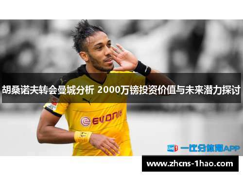 胡桑诺夫转会曼城分析 2000万镑投资价值与未来潜力探讨