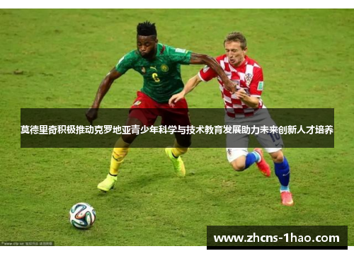 莫德里奇积极推动克罗地亚青少年科学与技术教育发展助力未来创新人才培养 莫德里奇积极推动克罗地亚青少年科学与技术教育发展助力未来创新人才培养