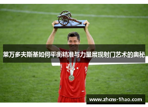莱万多夫斯基如何平衡精准与力量展现射门艺术的奥秘 莱万多夫斯基如何平衡精准与力量展现射门艺术的奥秘