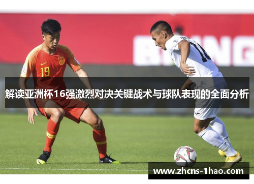 解读亚洲杯16强激烈对决关键战术与球队表现的全面分析 解读亚洲杯16强激烈对决关键战术与球队表现的全面分析