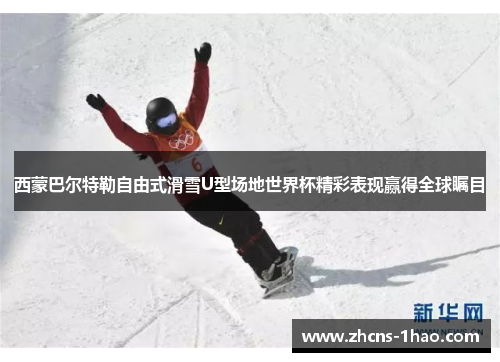 西蒙巴尔特勒自由式滑雪U型场地世界杯精彩表现赢得全球瞩目 西蒙巴尔特勒自由式滑雪U型场地世界杯精彩表现赢得全球瞩目