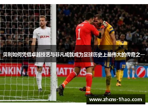 贝利如何凭借卓越技艺与非凡成就成为足球历史上最伟大的传奇之一 贝利如何凭借卓越技艺与非凡成就成为足球历史上最伟大的传奇之一