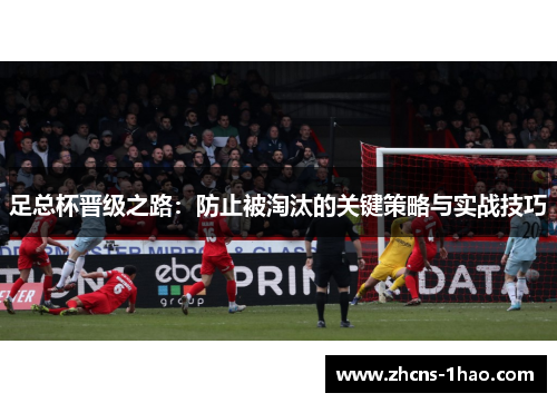 足总杯晋级之路:防止被淘汰的关键策略与实战技巧 足总杯晋级之路:防止被淘汰的关键策略与实战技巧