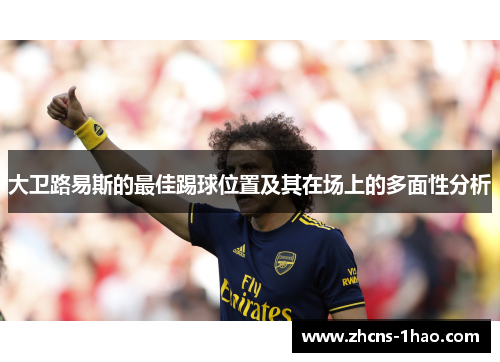 大卫路易斯的最佳踢球位置及其在场上的多面性分析 大卫路易斯的最佳踢球位置及其在场上的多面性分析