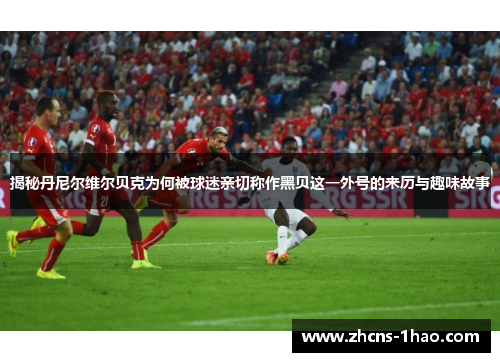 揭秘丹尼尔维尔贝克为何被球迷亲切称作黑贝这一外号的来历与趣味故事 揭秘丹尼尔维尔贝克为何被球迷亲切称作黑贝这一外号的来历与趣味故事