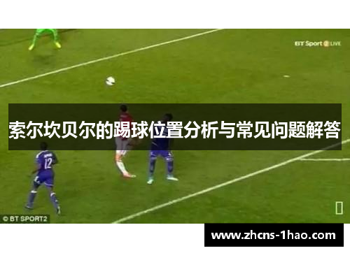 索尔坎贝尔的踢球位置分析与常见问题解答 索尔坎贝尔的踢球位置分析与常见问题解答