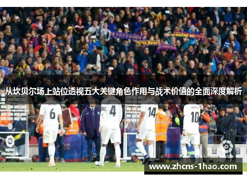 从坎贝尔场上站位透视五大关键角色作用与战术价值的全面深度解析 从坎贝尔场上站位透视五大关键角色作用与战术价值的全面深度解析