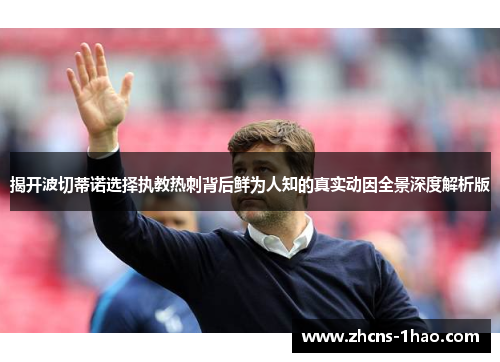 揭开波切蒂诺选择执教热刺背后鲜为人知的真实动因全景深度解析版 揭开波切蒂诺选择执教热刺背后鲜为人知的真实动因全景深度解析版