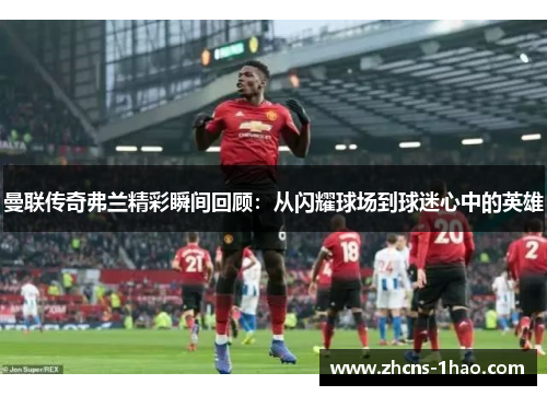 曼联传奇弗兰精彩瞬间回顾:从闪耀球场到球迷心中的英雄 曼联传奇弗兰精彩瞬间回顾:从闪耀球场到球迷心中的英雄