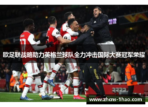 欧足联战略助力英格兰球队全力冲击国际大赛冠军荣耀 欧足联战略助力英格兰球队全力冲击国际大赛冠军荣耀