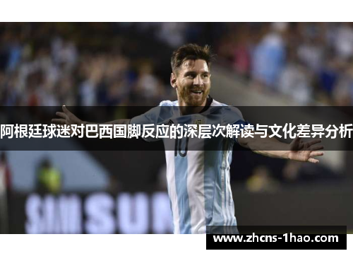 阿根廷球迷对巴西国脚反应的深层次解读与文化差异分析 阿根廷球迷对巴西国脚反应的深层次解读与文化差异分析