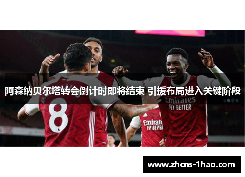 阿森纳贝尔塔转会倒计时即将结束 引援布局进入关键阶段