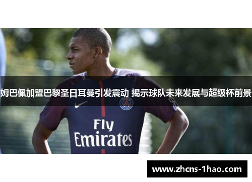 姆巴佩加盟巴黎圣日耳曼引发震动 揭示球队未来发展与超级杯前景 姆巴佩加盟巴黎圣日耳曼引发震动 揭示球队未来发展与超级杯前景