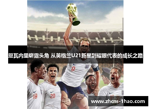 恩瓦内里崭露头角 从英格兰U21新星到耀眼代表的成长之路 恩瓦内里崭露头角 从英格兰U21新星到耀眼代表的成长之路
