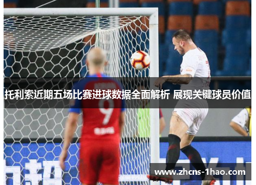 托利索近期五场比赛进球数据全面解析 展现关键球员价值